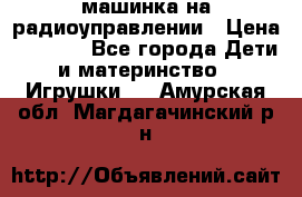 машинка на радиоуправлении › Цена ­ 1 000 - Все города Дети и материнство » Игрушки   . Амурская обл.,Магдагачинский р-н